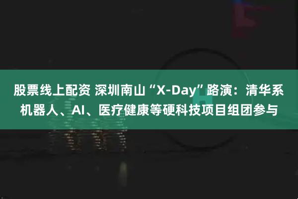股票线上配资 深圳南山“X-Day”路演：清华系机器人、AI、医疗健康等硬科技项目组团参与