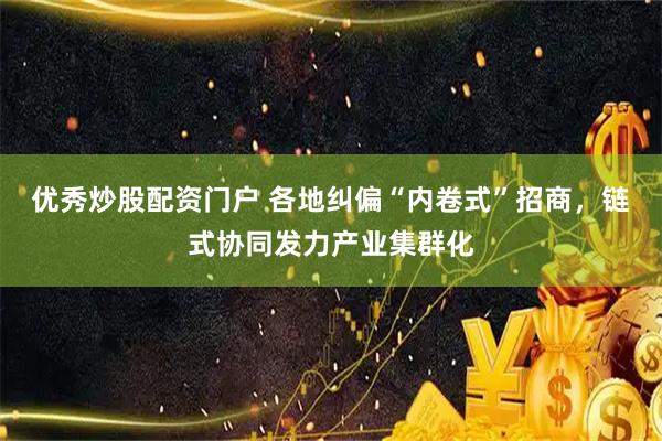 优秀炒股配资门户 各地纠偏“内卷式”招商，链式协同发力产业集群化
