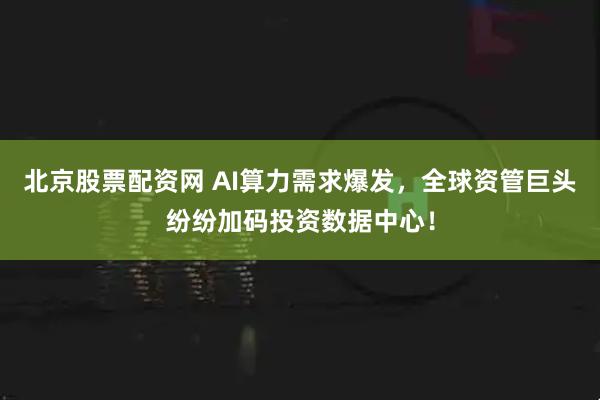 北京股票配资网 AI算力需求爆发，全球资管巨头纷纷加码投资数据中心！