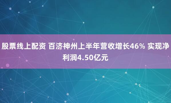 股票线上配资 百济神州上半年营收增长46% 实现净利润4.50亿元