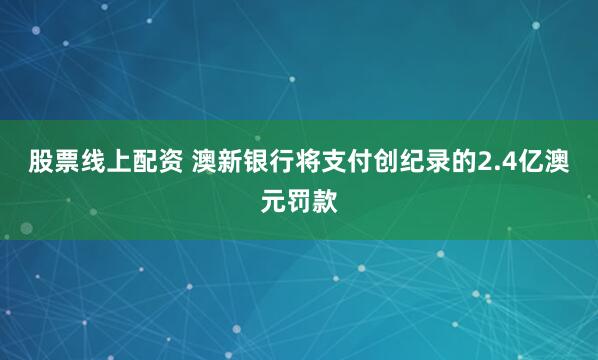 股票线上配资 澳新银行将支付创纪录的2.4亿澳元罚款