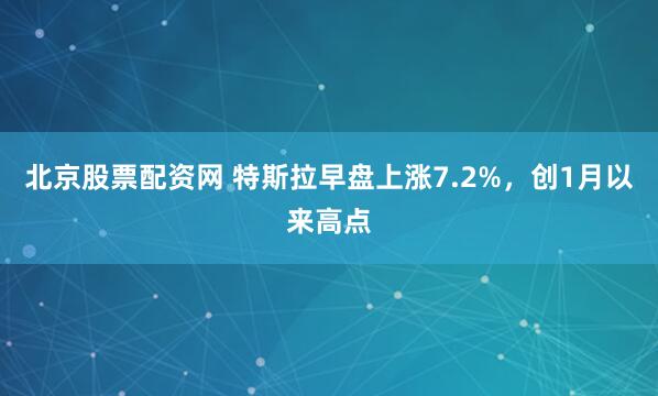 北京股票配资网 特斯拉早盘上涨7.2%，创1月以来高点