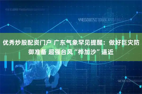 优秀炒股配资门户 广东气象罕见提醒：做好巨灾防御准备 超强台风“桦加沙”逼近