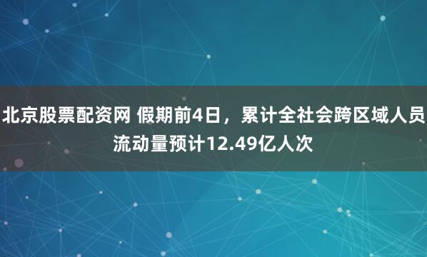 北京股票配资网 假期前4日，累计全社会跨区域人员流动量预计12.49亿人次