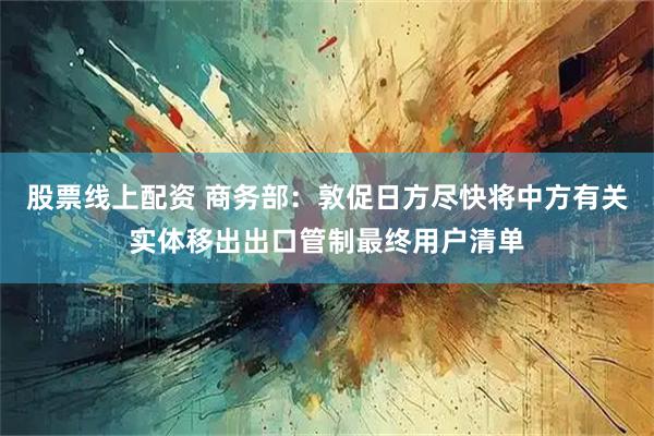 股票线上配资 商务部：敦促日方尽快将中方有关实体移出出口管制最终用户清单