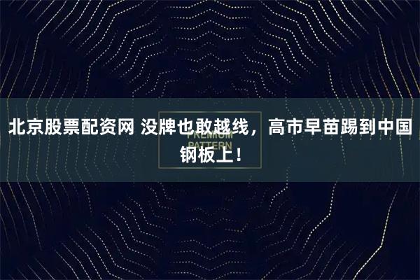 北京股票配资网 没牌也敢越线，高市早苗踢到中国钢板上！