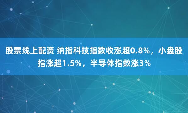 股票线上配资 纳指科技指数收涨超0.8%，小盘股指涨超1.5%，半导体指数涨3%