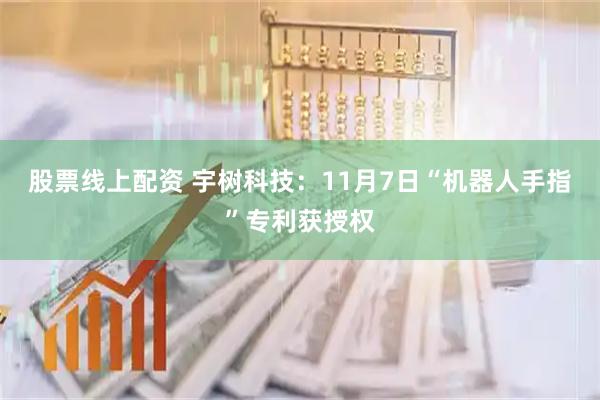 股票线上配资 宇树科技：11月7日“机器人手指”专利获授权