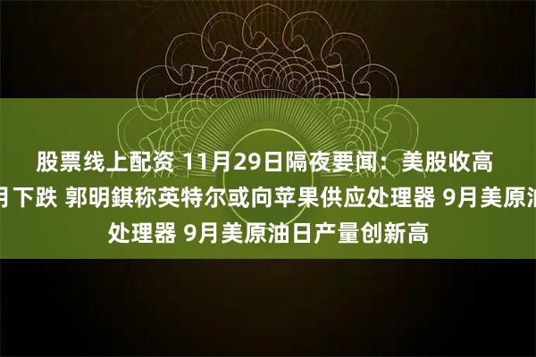 股票线上配资 11月29日隔夜要闻：美股收高 原油连续四个月下跌 郭明錤称英特尔或向苹果供应处理器 9月美原油日产量创新高
