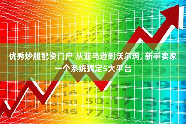 优秀炒股配资门户 从亚马逊到沃尔玛, 新手卖家一个系统搞定5大平台