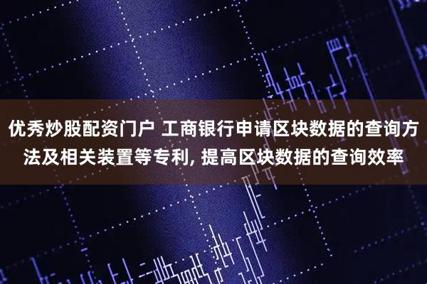 优秀炒股配资门户 工商银行申请区块数据的查询方法及相关装置等专利, 提高区块数据的查询效率
