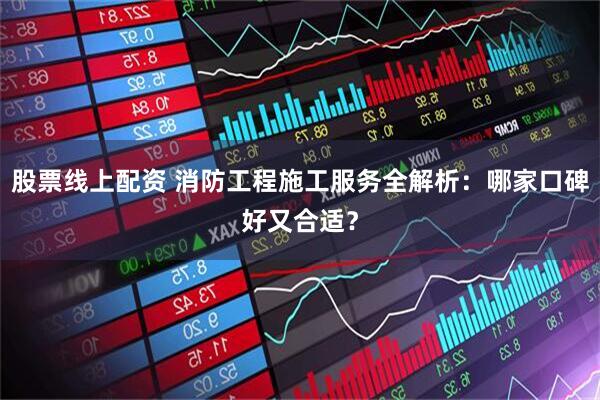 股票线上配资 消防工程施工服务全解析：哪家口碑好又合适？