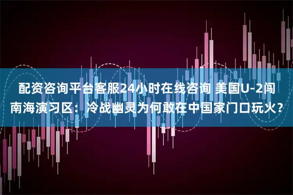 配资咨询平台客服24小时在线咨询 美国U-2闯南海演习区：冷战幽灵为何敢在中国家门口玩火？