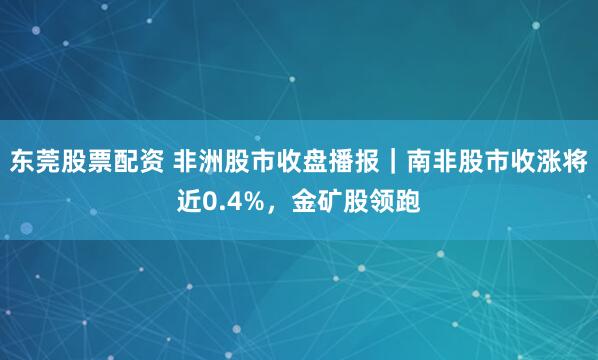 东莞股票配资 非洲股市收盘播报｜南非股市收涨将近0.4%，金矿股领跑