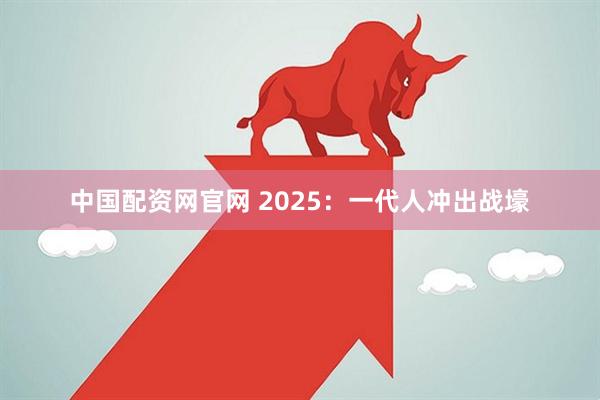 中国配资网官网 2025：一代人冲出战壕