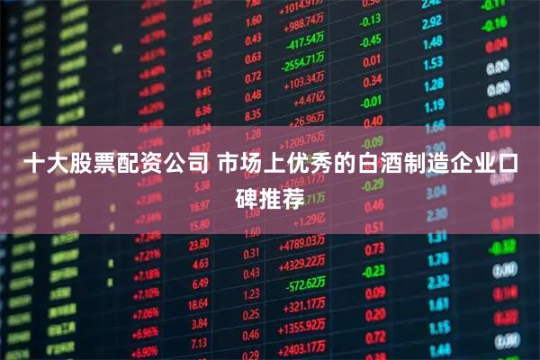 十大股票配资公司 市场上优秀的白酒制造企业口碑推荐
