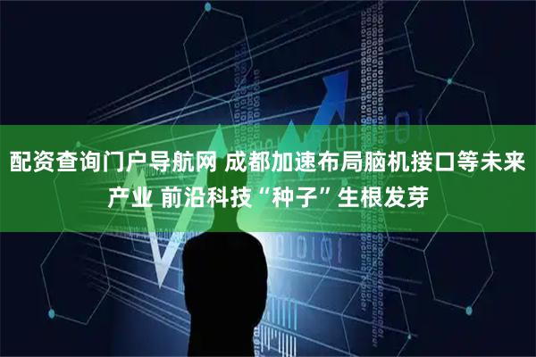 配资查询门户导航网 成都加速布局脑机接口等未来产业 前沿科技“种子”生根发芽
