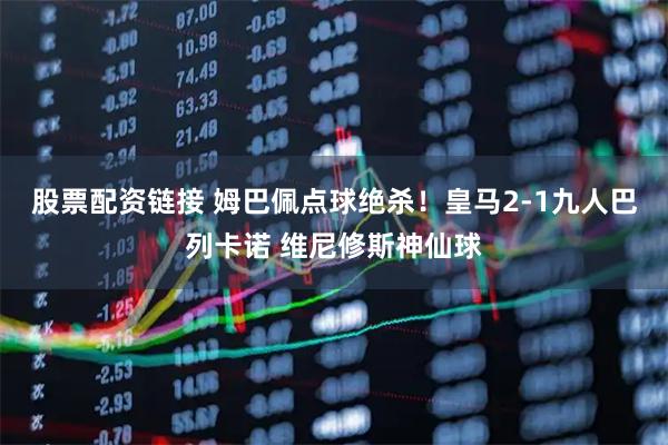 股票配资链接 姆巴佩点球绝杀！皇马2-1九人巴列卡诺 维尼修斯神仙球