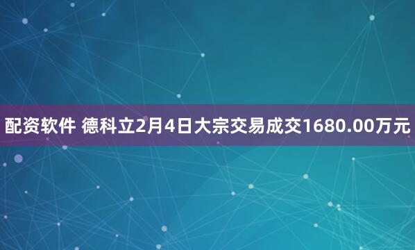 配资软件 德科立2月4日大宗交易成交1680.00万元