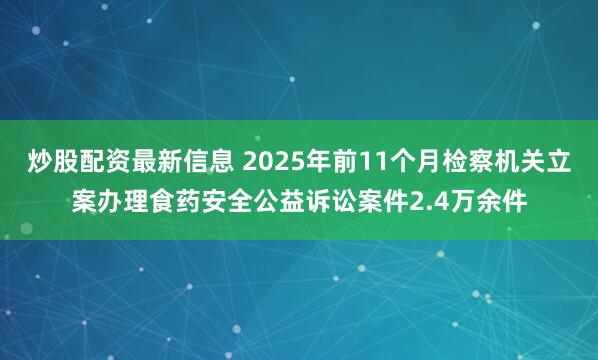 炒股配资最新信息 2025年前11个月检察机关立案办理食药安全公益诉讼案件2.4万余件