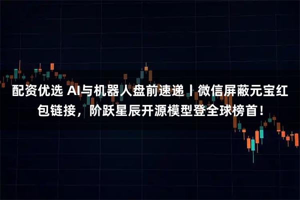 配资优选 AI与机器人盘前速递丨微信屏蔽元宝红包链接，阶跃星辰开源模型登全球榜首！