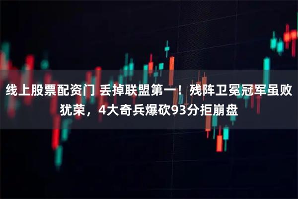 线上股票配资门 丢掉联盟第一！残阵卫冕冠军虽败犹荣，4大奇兵爆砍93分拒崩盘