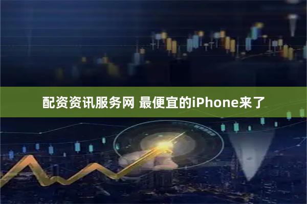 配资资讯服务网 最便宜的iPhone来了