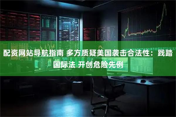 配资网站导航指南 多方质疑美国袭击合法性：践踏国际法 开创危险先例