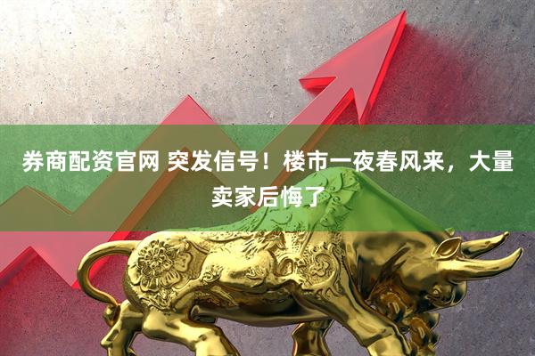 券商配资官网 突发信号！楼市一夜春风来，大量卖家后悔了
