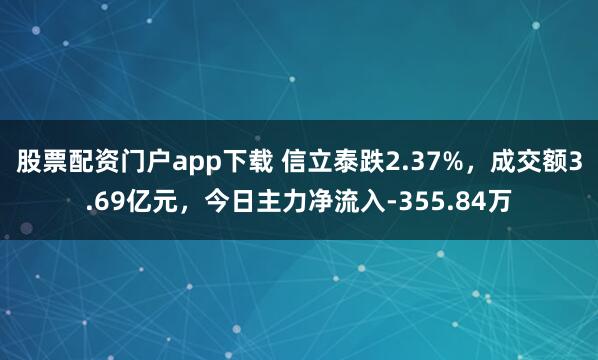 股票配资门户app下载 信立泰跌2.37%，成交额3.69亿元，今日主力净流入-355.84万