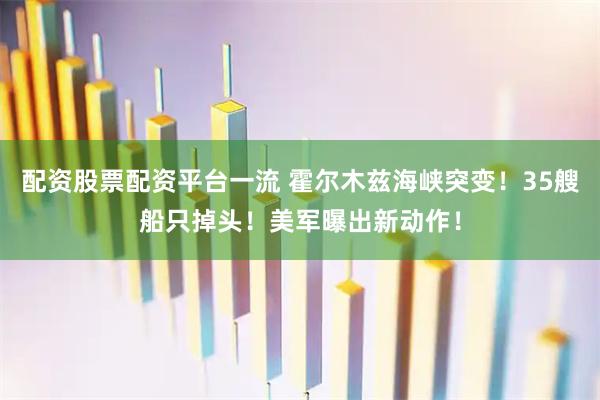 配资股票配资平台一流 霍尔木兹海峡突变！35艘船只掉头！美军曝出新动作！