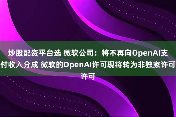 炒股配资平台选 微软公司：将不再向OpenAI支付收入分成 微软的OpenAI许可现将转为非独家许可