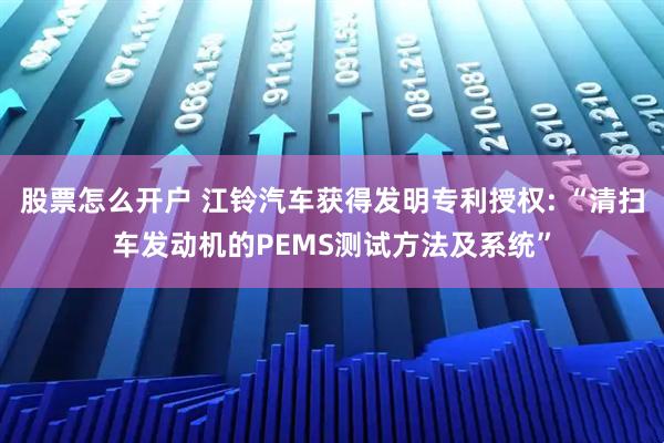 股票怎么开户 江铃汽车获得发明专利授权: “清扫车发动机的PEMS测试方法及系统”