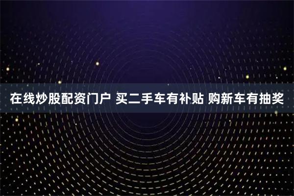 在线炒股配资门户 买二手车有补贴 购新车有抽奖