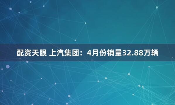 配资天眼 上汽集团：4月份销量32.88万辆