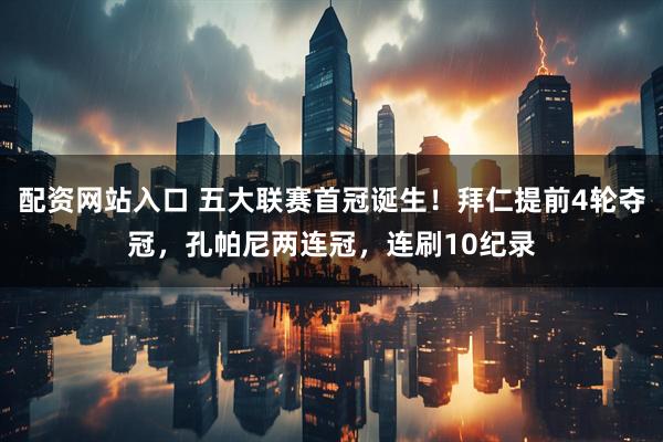 配资网站入口 五大联赛首冠诞生！拜仁提前4轮夺冠，孔帕尼两连冠，连刷10纪录