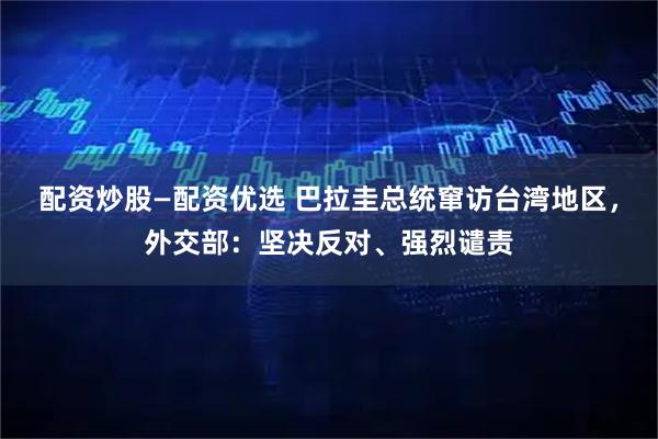 配资炒股—配资优选 巴拉圭总统窜访台湾地区，外交部：坚决反对、强烈谴责