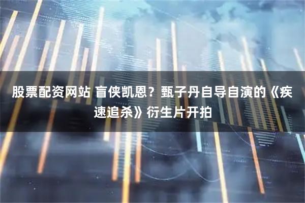股票配资网站 盲侠凯恩？甄子丹自导自演的《疾速追杀》衍生片开拍