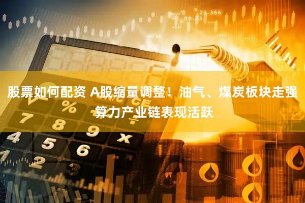 股票如何配资 A股缩量调整！油气、煤炭板块走强 算力产业链表现活跃