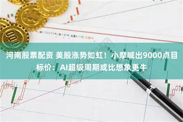 河南股票配资 美股涨势如虹！小摩喊出9000点目标价：AI超级周期或比想象更牛