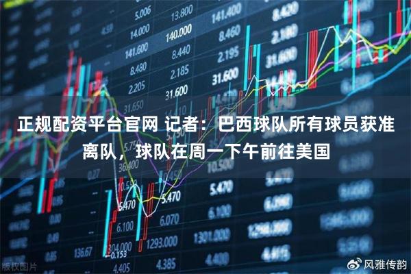 正规配资平台官网 记者：巴西球队所有球员获准离队，球队在周一下午前往美国