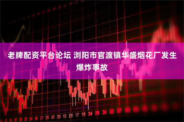 老牌配资平台论坛 浏阳市官渡镇华盛烟花厂发生爆炸事故
