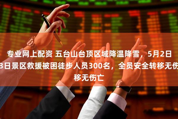 专业网上配资 五台山台顶区域降温降雪，5月2日至3日景区救援被困徒步人员300名，全员安全转移无伤亡
